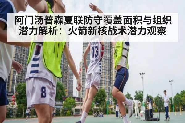 阿门汤普森夏联防守覆盖面积与组织潜力解析：火箭新核战术潜力观察