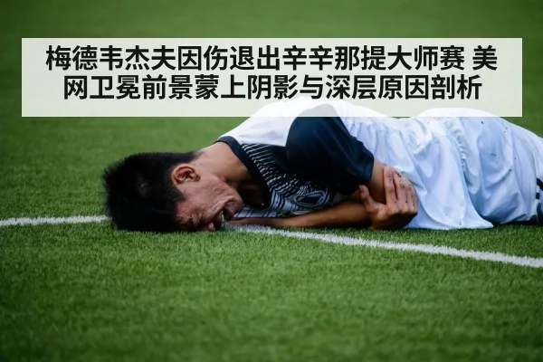 梅德韦杰夫因伤退出辛辛那提大师赛 美网卫冕前景蒙上阴影与深层原因剖析