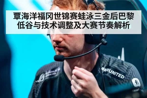 覃海洋福冈世锦赛蛙泳三金后巴黎低谷与技术调整及大赛节奏解析